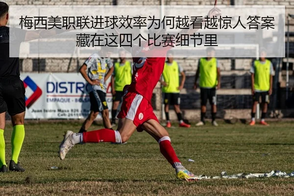 梅西美职联进球效率为何越看越惊人答案藏在这四个比赛细节里